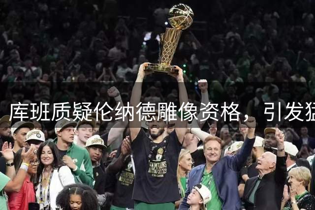 库班质疑伦纳德雕像资格，引发猛龙功勋争议